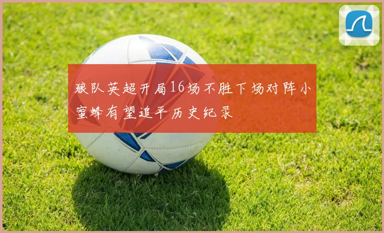 狼队英超开局16场不胜下场对阵小蜜蜂有望追平历史纪录