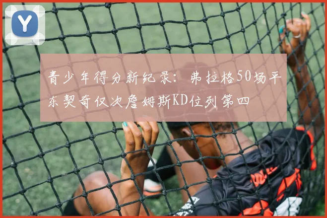 青少年得分新纪录：弗拉格50场平东契奇仅次詹姆斯KD位列第四