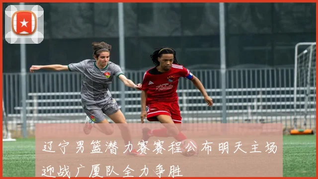 辽宁男篮潜力赛赛程公布明天主场迎战广厦队全力争胜