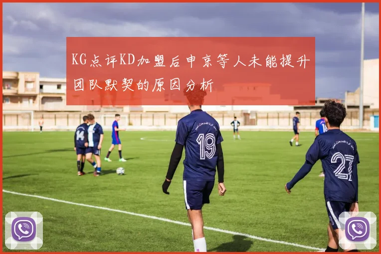 KG点评KD加盟后申京等人未能提升团队默契的原因分析