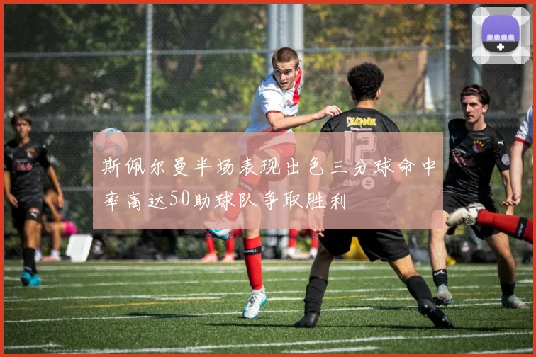 斯佩尔曼半场表现出色三分球命中率高达50助球队争取胜利