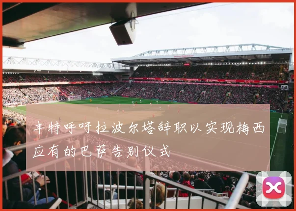 丰特呼吁拉波尔塔辞职以实现梅西应有的巴萨告别仪式