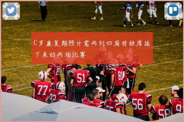 C罗康复期预计需两到四周将缺席接下来的两场比赛