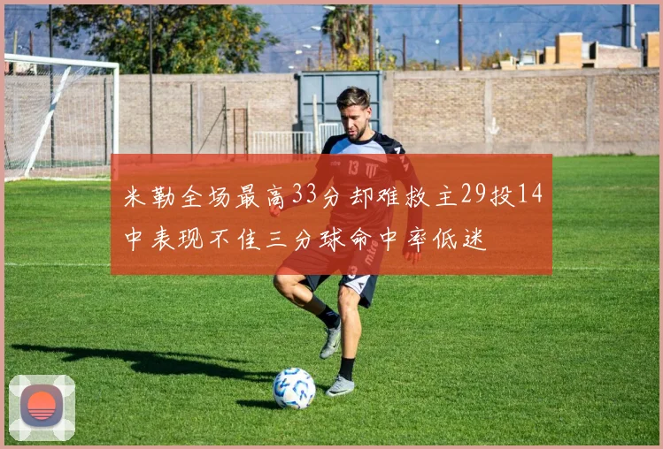 米勒全场最高33分却难救主29投14中表现不佳三分球命中率低迷
