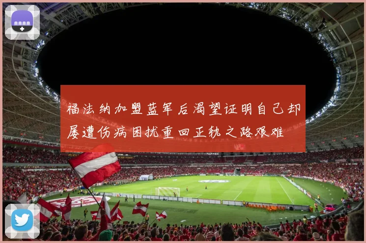 福法纳加盟蓝军后渴望证明自己却屡遭伤病困扰重回正轨之路艰难
