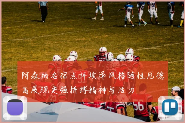 阿森纳名宿点评埃泽风格随性厄德高展现更强拼搏精神与活力