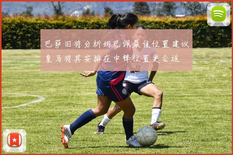 巴萨旧将分析姆巴佩最佳位置建议皇马将其安排在中锋位置更合适