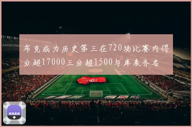 布克成为历史第三在720场比赛内得分超17000三分超1500与库表齐名