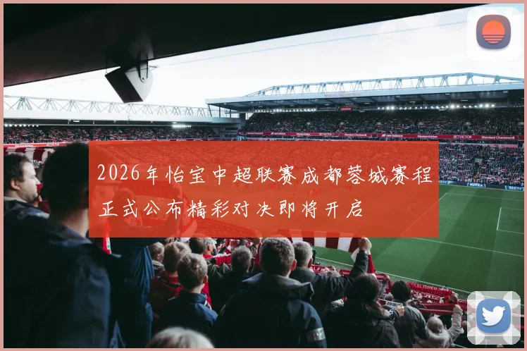 2026年怡宝中超联赛成都蓉城赛程正式公布精彩对决即将开启