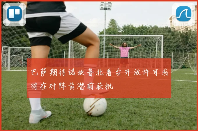 巴萨期待诺坎普北看台开放许可或将在对阵黄潜前获批
