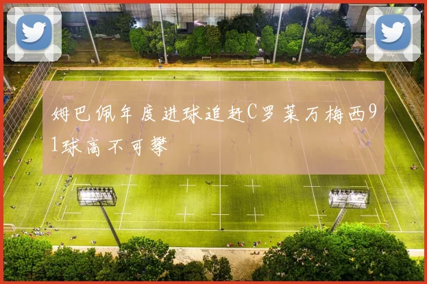 姆巴佩年度进球追赶C罗莱万梅西91球高不可攀