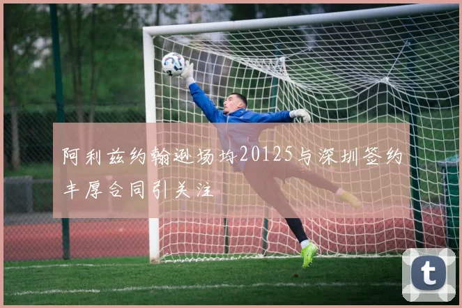 阿利兹约翰逊场均20125与深圳签约丰厚合同引关注