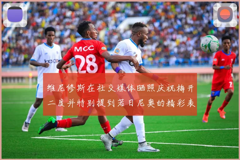 维尼修斯在社交媒体晒照庆祝梅开二度并特别提到若日尼奥的精彩表现
