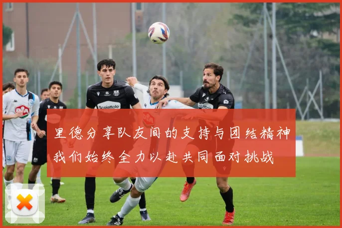 里德分享队友间的支持与团结精神我们始终全力以赴共同面对挑战