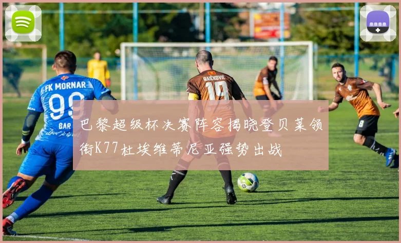 巴黎超级杯决赛阵容揭晓登贝莱领衔K77杜埃维蒂尼亚强势出战