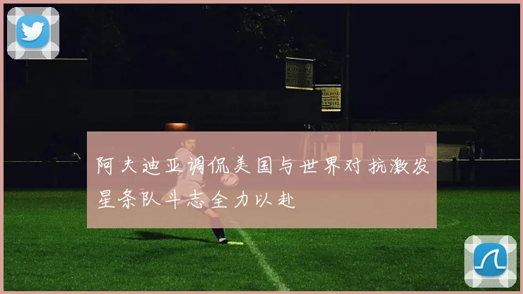 阿夫迪亚调侃美国与世界对抗激发星条队斗志全力以赴