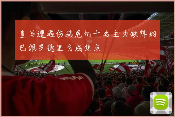 皇马遭遇伤病危机十名主力缺阵姆巴佩罗德里戈成焦点