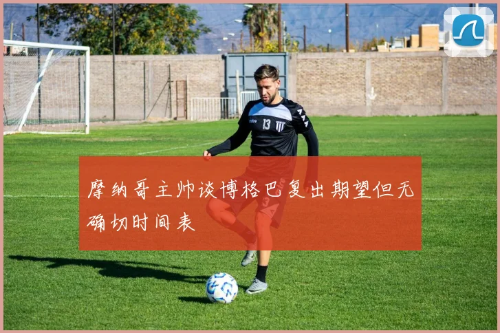 摩纳哥主帅谈博格巴复出期望但无确切时间表