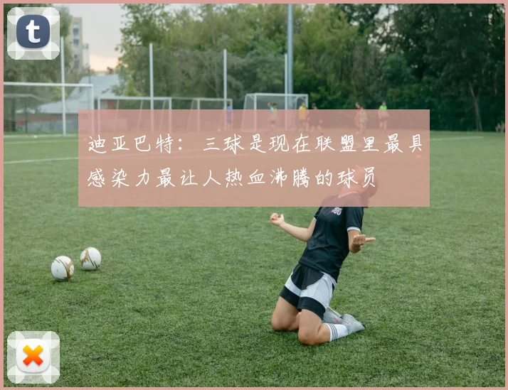 迪亚巴特：三球是现在联盟里最具感染力最让人热血沸腾的球员