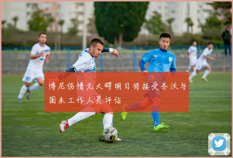 博尼伤情无大碍明日将接受齐沃与国米工作人员评估