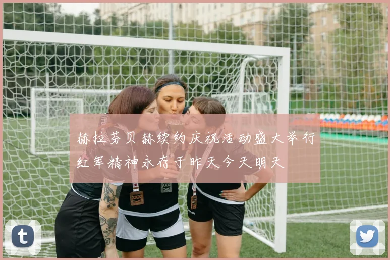 赫拉芬贝赫续约庆祝活动盛大举行红军精神永存于昨天今天明天