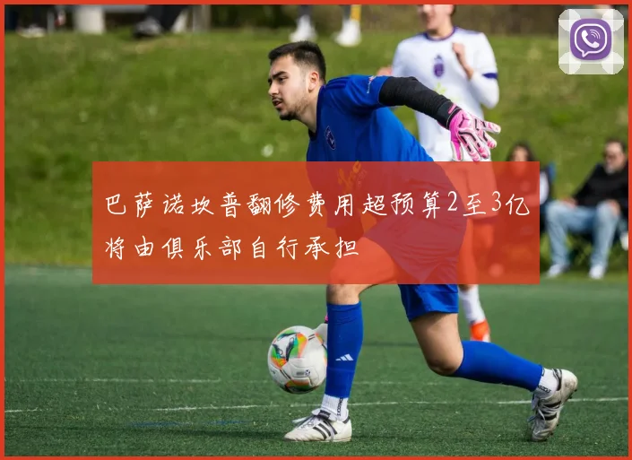 巴萨诺坎普翻修费用超预算2至3亿将由俱乐部自行承担