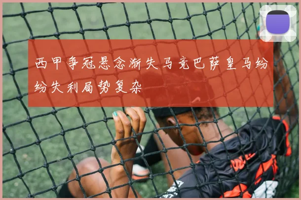 西甲争冠悬念渐失马竞巴萨皇马纷纷失利局势复杂