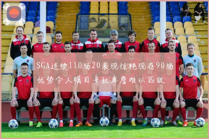 SGA连续110场20表现惊艳现存90场优势令人瞩目卡杜库詹难以匹敌