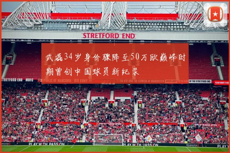 武磊34岁身价骤降至50万欧巅峰时期曾创中国球员新纪录