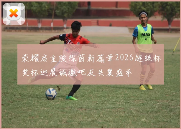 荣耀启金陵绿茵新篇章2026超级杯奖杯巡展诚邀吧友共襄盛举