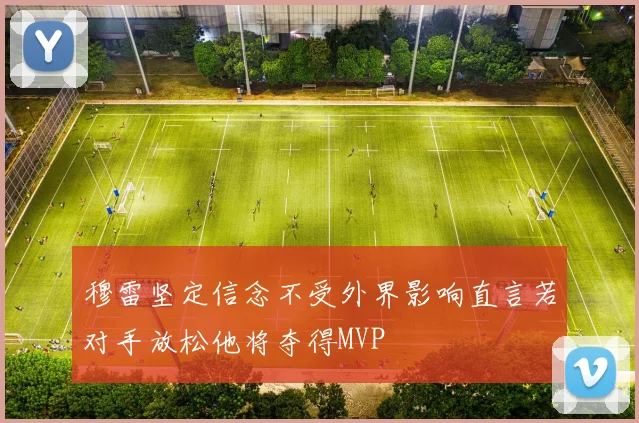 穆雷坚定信念不受外界影响直言若对手放松他将夺得MVP
