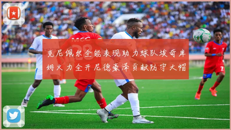 克尼佩尔全能表现助力球队埃奇库姆火力全开尼德豪泽贡献防守大帽