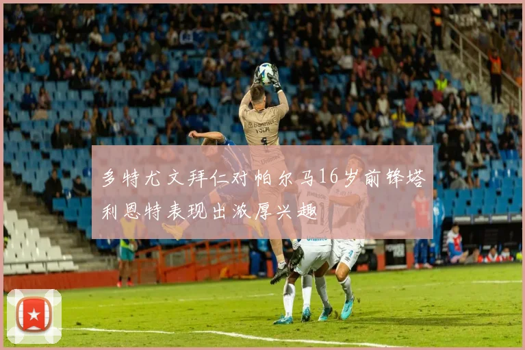 多特尤文拜仁对帕尔马16岁前锋塔利恩特表现出浓厚兴趣