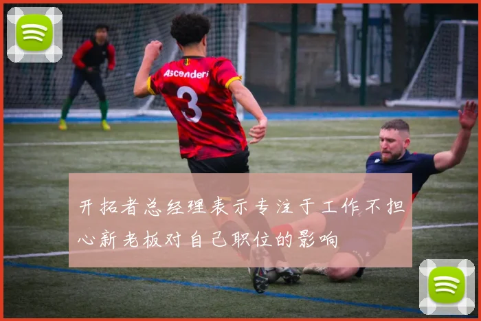 开拓者总经理表示专注于工作不担心新老板对自己职位的影响