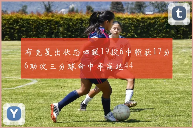布克复出状态回暖19投6中斩获17分6助攻三分球命中率高达44