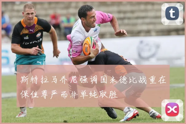 斯特拉马乔尼强调国米德比战重在保住尊严而非单纯取胜
