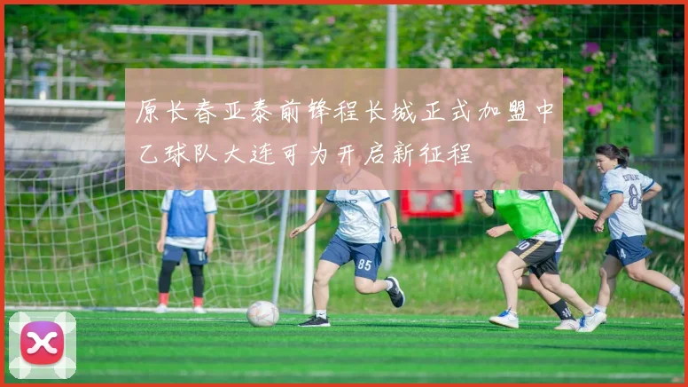 原长春亚泰前锋程长城正式加盟中乙球队大连可为开启新征程