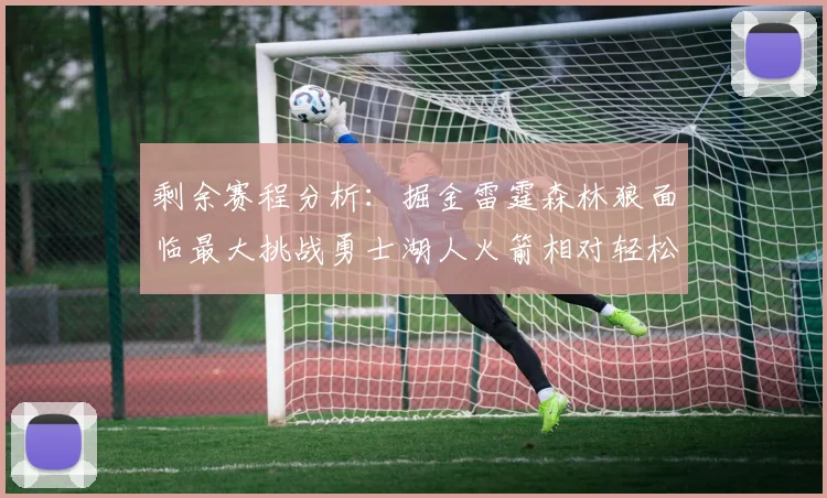 剩余赛程分析：掘金雷霆森林狼面临最大挑战勇士湖人火箭相对轻松