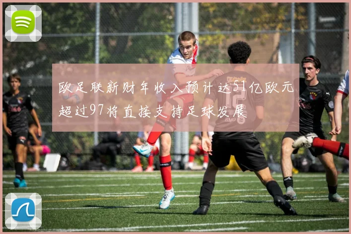 欧足联新财年收入预计达51亿欧元超过97将直接支持足球发展