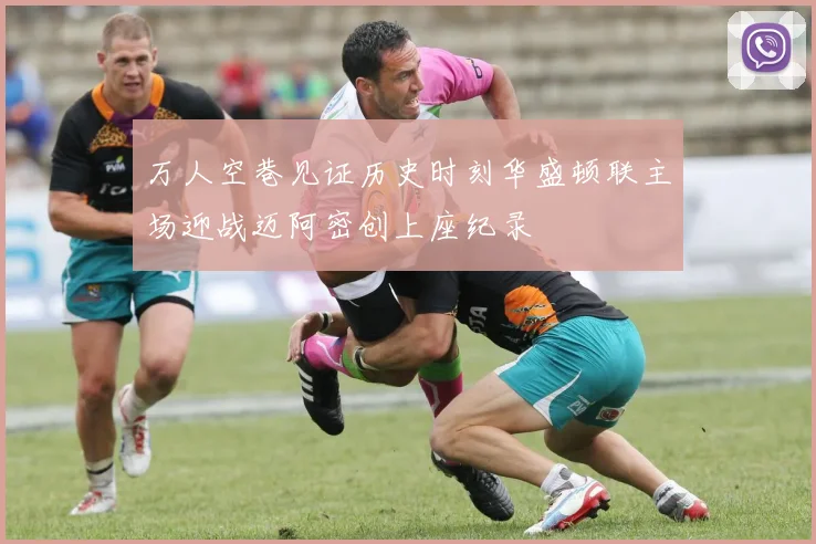 万人空巷见证历史时刻华盛顿联主场迎战迈阿密创上座纪录