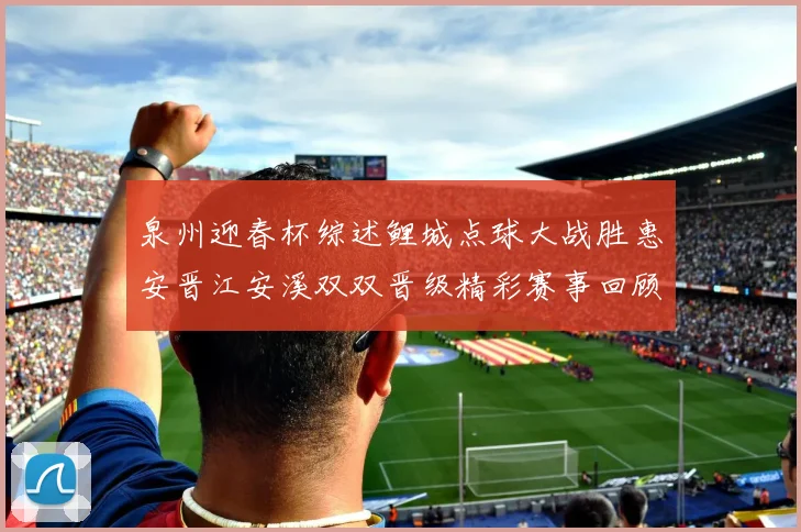 泉州迎春杯综述鲤城点球大战胜惠安晋江安溪双双晋级精彩赛事回顾