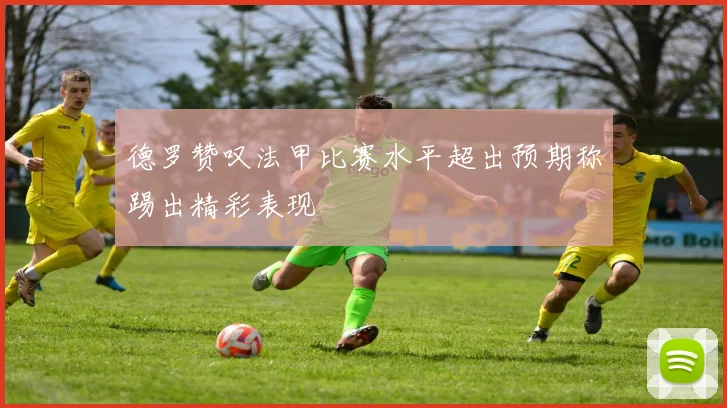 德罗赞叹法甲比赛水平超出预期称踢出精彩表现