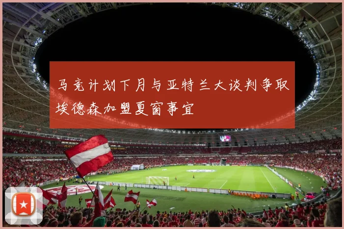 马竞计划下月与亚特兰大谈判争取埃德森加盟夏窗事宜