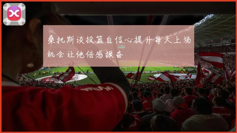 桑托斯谈投篮自信心提升每天上场机会让他倍感振奋
