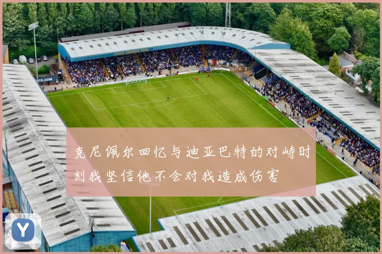 克尼佩尔回忆与迪亚巴特的对峙时刻我坚信他不会对我造成伤害