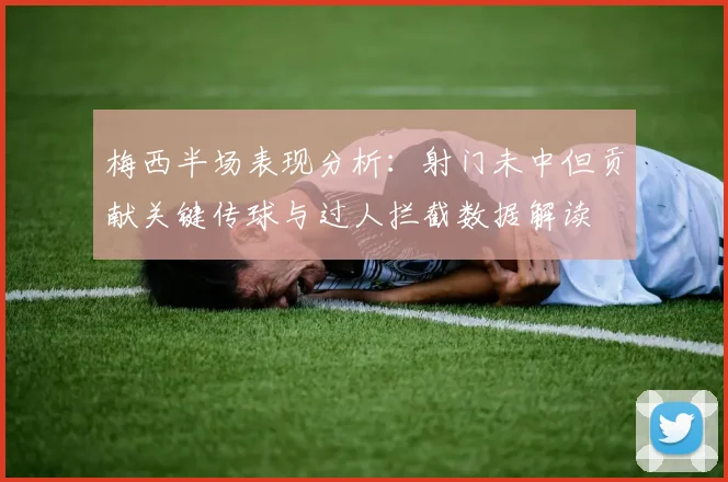 梅西半场表现分析：射门未中但贡献关键传球与过人拦截数据解读